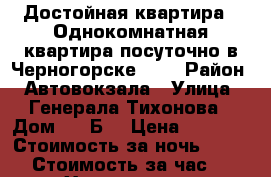 Достойная квартира,  Однокомнатная квартира посуточно в Черногорске !!! › Район ­ Автовокзала › Улица ­ Генерала Тихонова › Дом ­ 6“Б“ › Цена ­ 1 500 › Стоимость за ночь ­ 1 300 › Стоимость за час ­ 300 - Хакасия респ., Черногорск г. Недвижимость » Квартиры аренда посуточно   . Хакасия респ.,Черногорск г.